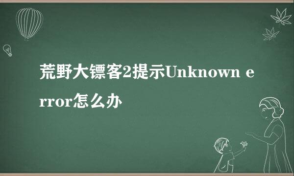 荒野大镖客2提示Unknown error怎么办