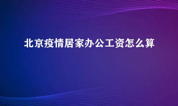 北京疫情居家办公工资怎么算