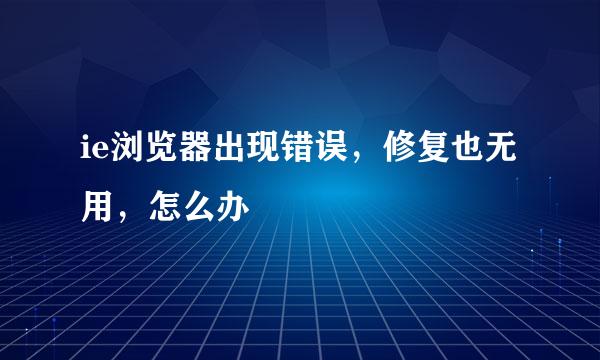 ie浏览器出现错误，修复也无用，怎么办