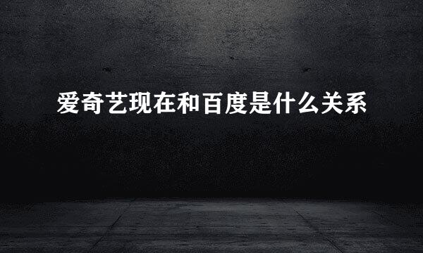 爱奇艺现在和百度是什么关系