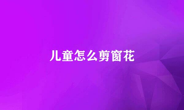 儿童怎么剪窗花