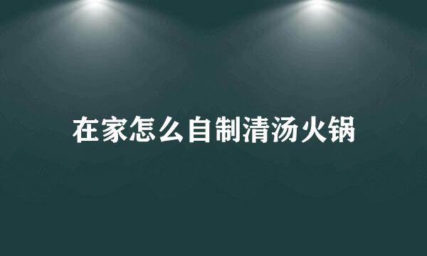 在家怎么自制清汤火锅