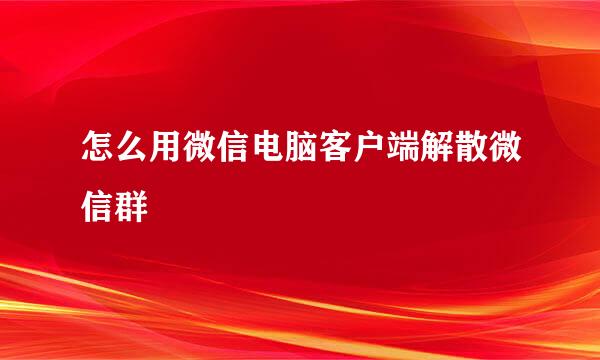 怎么用微信电脑客户端解散微信群