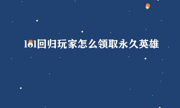 lol回归玩家怎么领取永久英雄