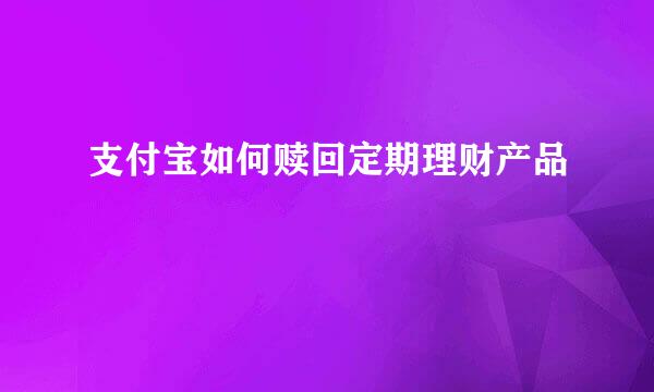 支付宝如何赎回定期理财产品