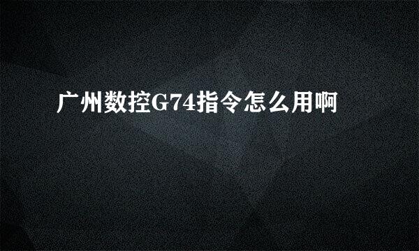 广州数控G74指令怎么用啊