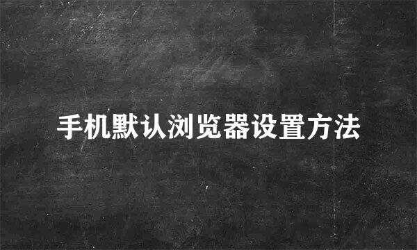 手机默认浏览器设置方法