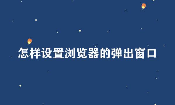 怎样设置浏览器的弹出窗口