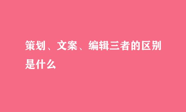 策划、文案、编辑三者的区别是什么