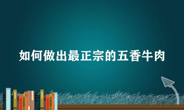 如何做出最正宗的五香牛肉