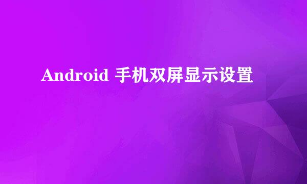Android 手机双屏显示设置