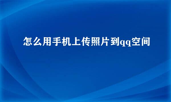 怎么用手机上传照片到qq空间
