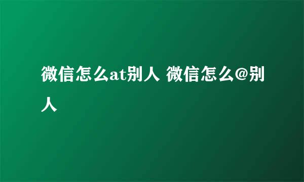 微信怎么at别人 微信怎么@别人