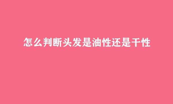 怎么判断头发是油性还是干性