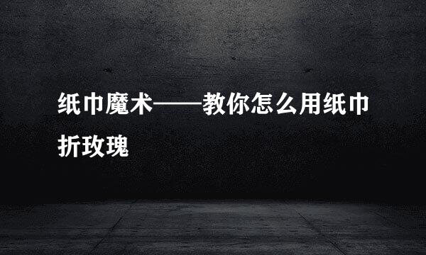 纸巾魔术——教你怎么用纸巾折玫瑰