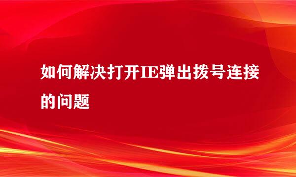 如何解决打开IE弹出拨号连接的问题