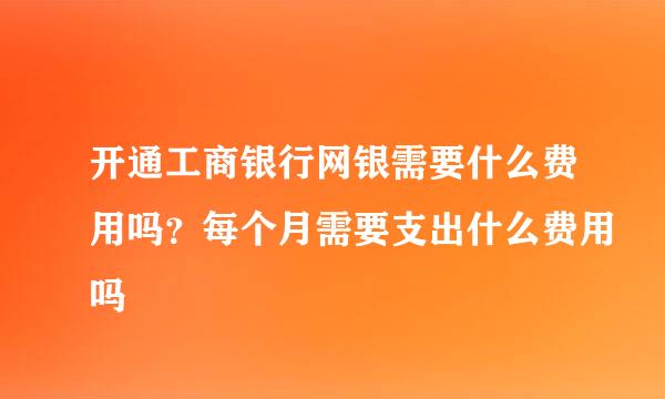 开通工商银行网银需要什么费用吗？每个月需要支出什么费用吗