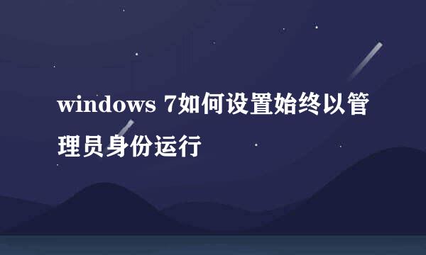 windows 7如何设置始终以管理员身份运行