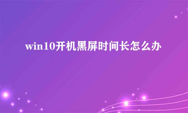 win10开机黑屏时间长怎么办