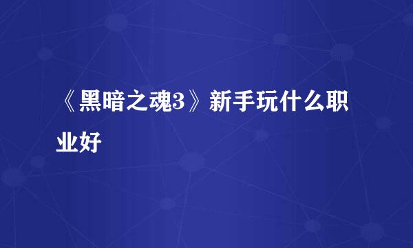 《黑暗之魂3》新手玩什么职业好
