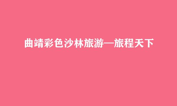 曲靖彩色沙林旅游—旅程天下