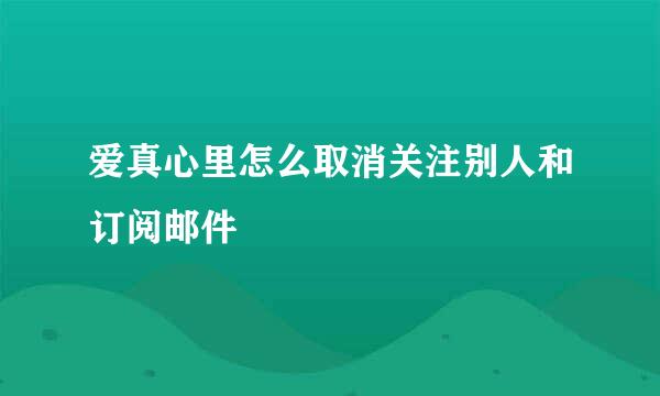 爱真心里怎么取消关注别人和订阅邮件