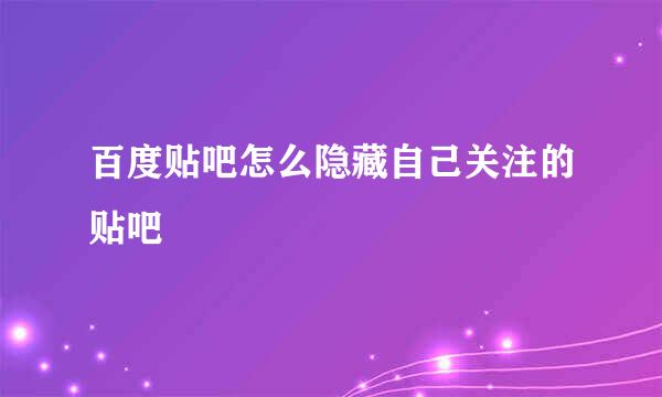 百度贴吧怎么隐藏自己关注的贴吧