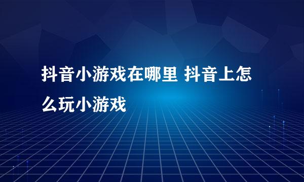 抖音小游戏在哪里 抖音上怎么玩小游戏