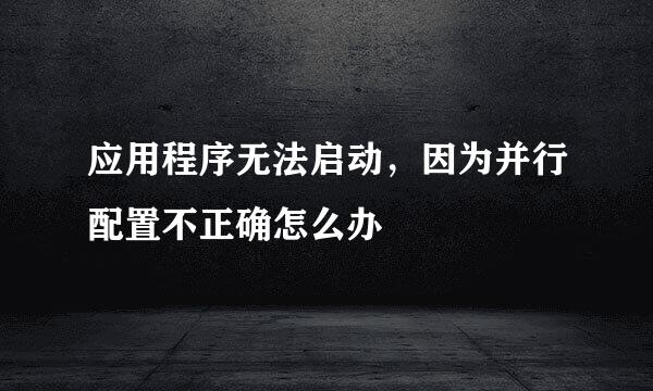 应用程序无法启动，因为并行配置不正确怎么办