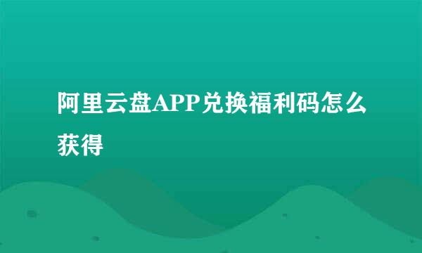 阿里云盘APP兑换福利码怎么获得