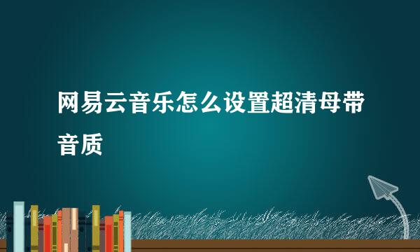 网易云音乐怎么设置超清母带音质