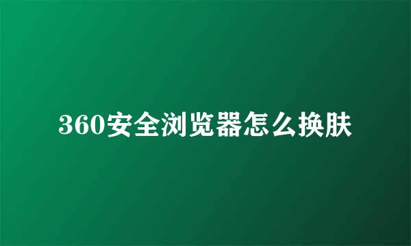 360安全浏览器怎么换肤