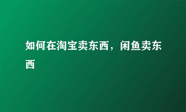 如何在淘宝卖东西，闲鱼卖东西
