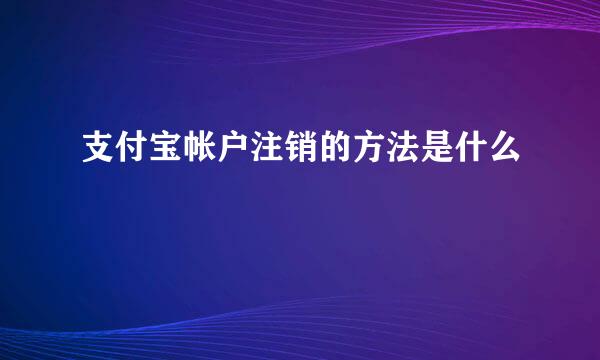 支付宝帐户注销的方法是什么