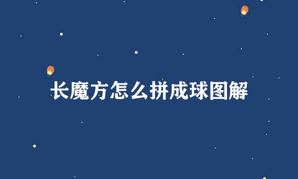长魔方怎么拼成球图解