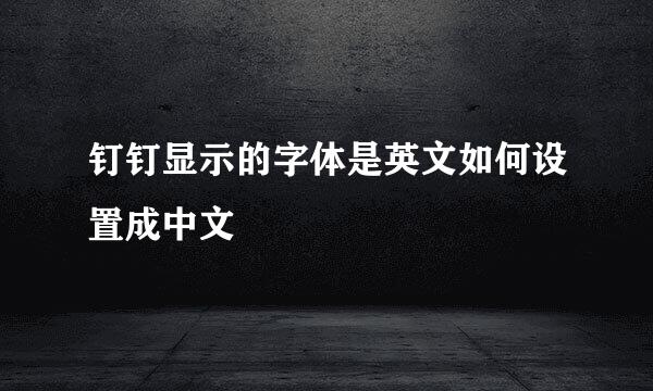 钉钉显示的字体是英文如何设置成中文