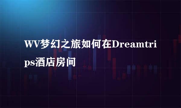 WV梦幻之旅如何在Dreamtrips酒店房间