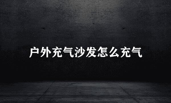 户外充气沙发怎么充气