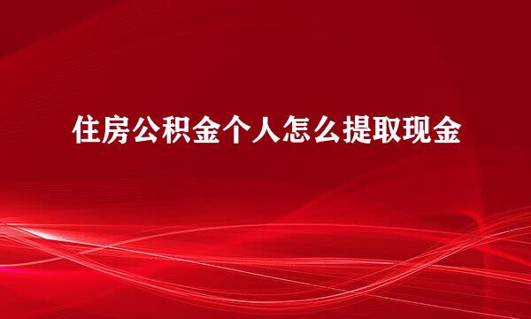 住房公积金个人怎么提取现金