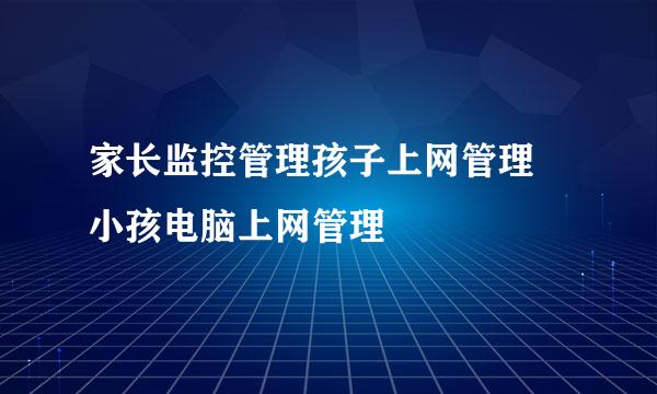 家长监控管理孩子上网管理 小孩电脑上网管理