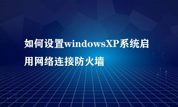 如何设置windowsXP系统启用网络连接防火墙