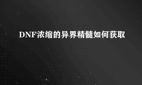 DNF浓缩的异界精髓如何获取