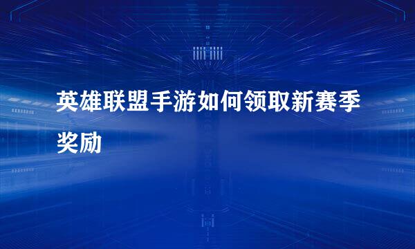 英雄联盟手游如何领取新赛季奖励