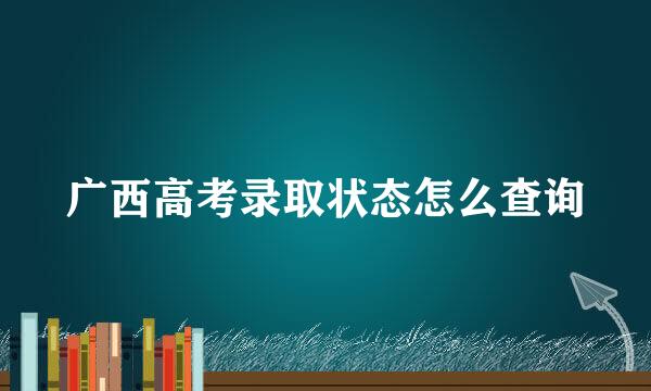 广西高考录取状态怎么查询