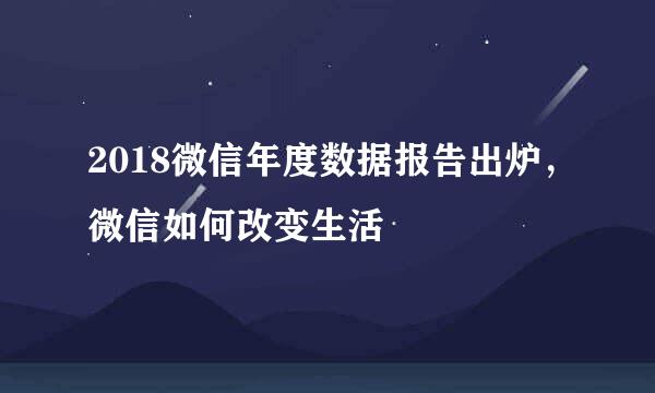 2018微信年度数据报告出炉，微信如何改变生活