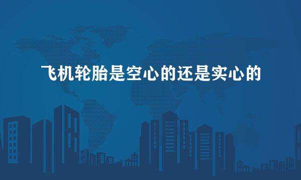 飞机轮胎是空心的还是实心的