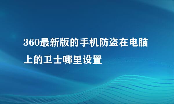 360最新版的手机防盗在电脑上的卫士哪里设置