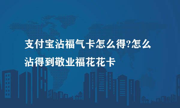 支付宝沾福气卡怎么得?怎么沾得到敬业福花花卡