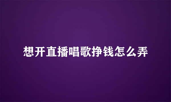 想开直播唱歌挣钱怎么弄
