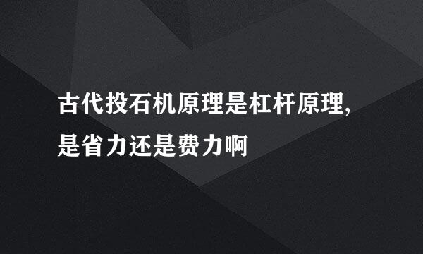 古代投石机原理是杠杆原理,是省力还是费力啊